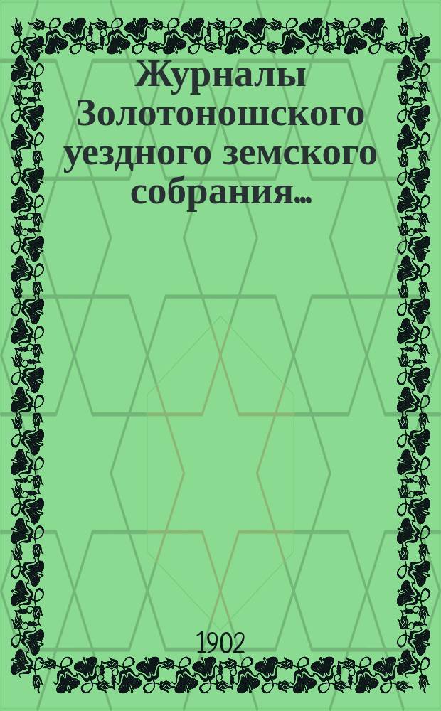 Журналы Золотоношского уездного земского собрания.. : С прил. XXXVIII очередной сессии, 26, 27, 28 и 29 сентября 1902 г.