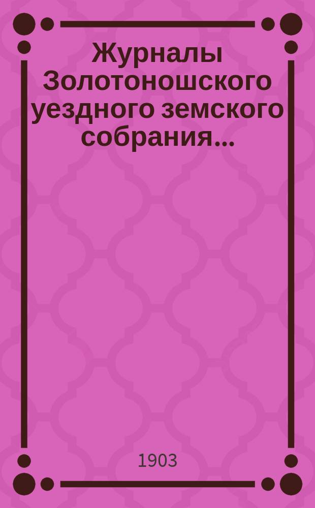 Журналы Золотоношского уездного земского собрания.. : С прил. чрезвычайной сессии 2-го марта 1903 года