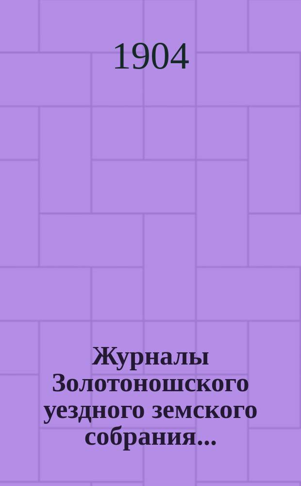 Журналы Золотоношского уездного земского собрания.. : С прил. чрезвычайной сессии 22 декабря 1904 г.