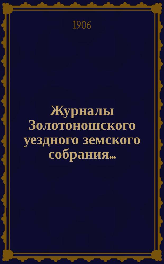 Журналы Золотоношского уездного земского собрания.. : С прил. XLI очередной сессии, 25, 26, 27 и 28 сентября 1905 г.