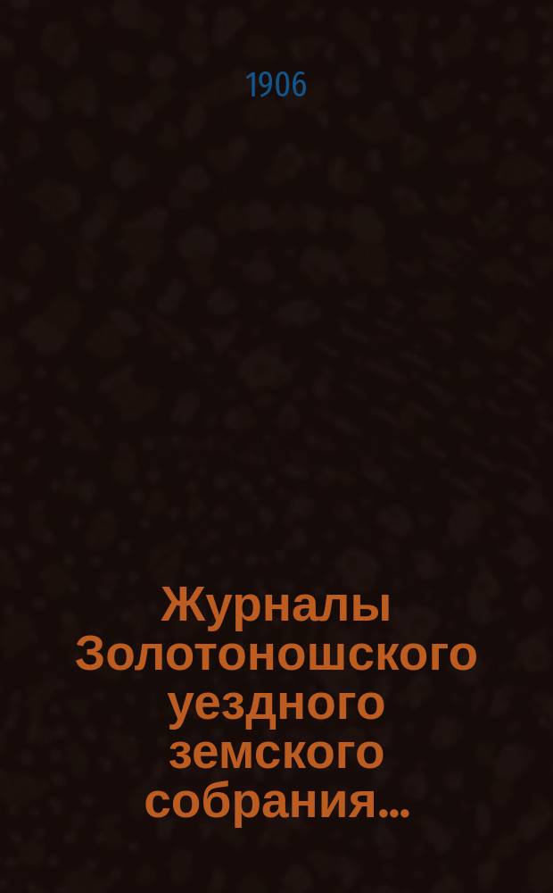 Журналы Золотоношского уездного земского собрания.. : С прил. чрезвычайной сессии 18 марта 1906 года