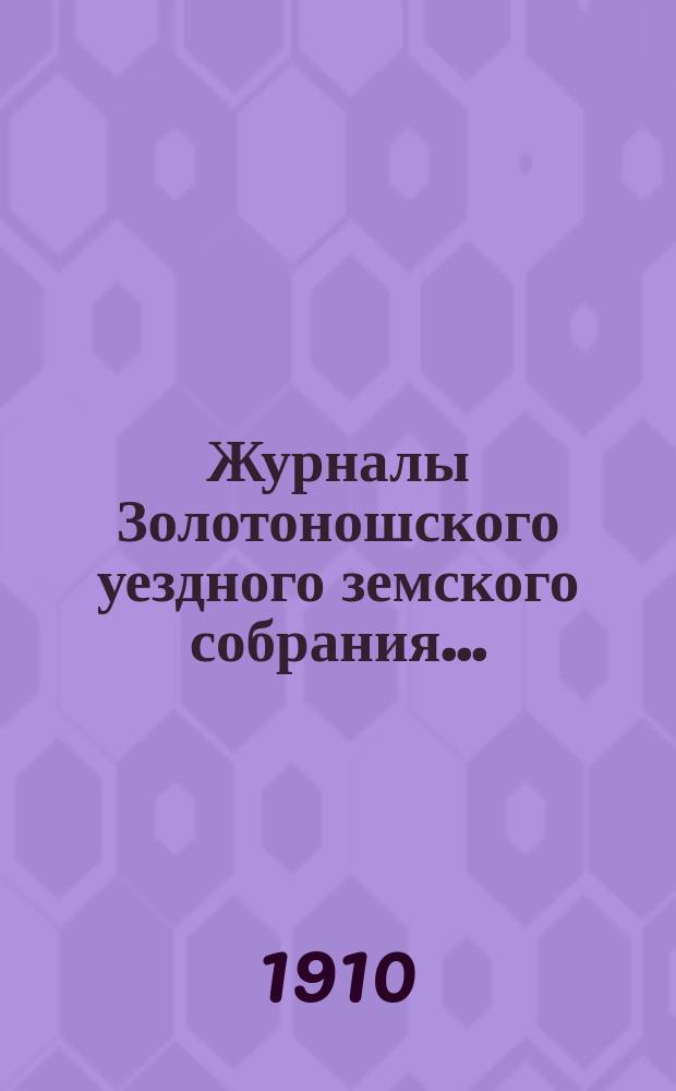 Журналы Золотоношского уездного земского собрания.. : С прил. XLV очередной сессии, 10, 11, 12, 13 и 14 сентября 1909 г.