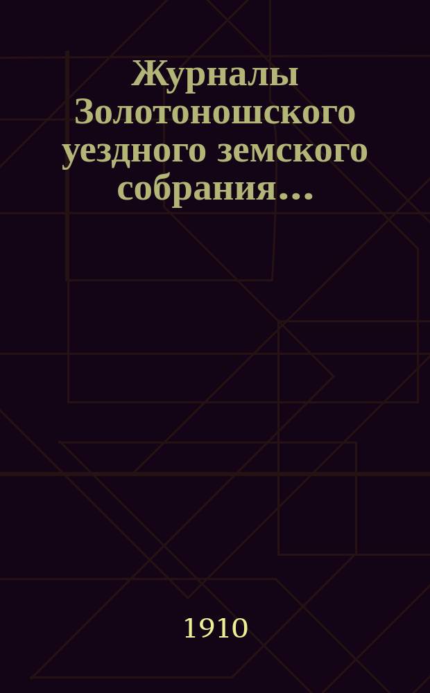 Журналы Золотоношского уездного земского собрания.. : С прил. чрезвычайных сессий 18 декабря 1909 г. и 21 января 1910 г.