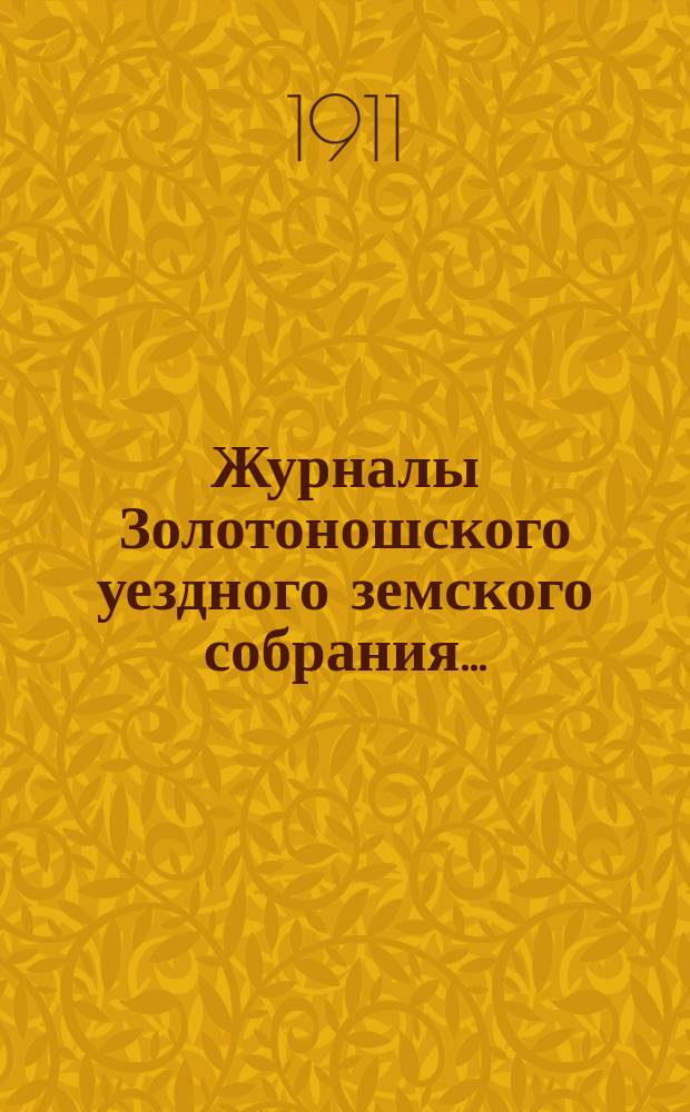 Журналы Золотоношского уездного земского собрания.. : С прил. чрезвычайной сессии 19 и 20 апреля 1911 г.