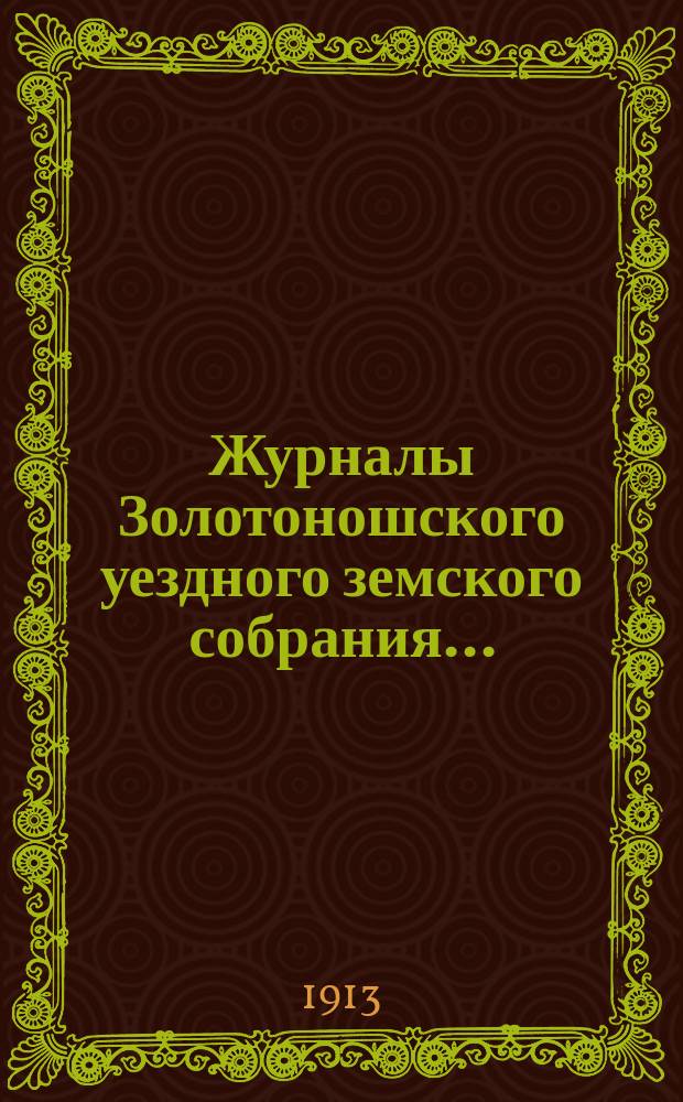 Журналы Золотоношского уездного земского собрания.. : С прил. IIL очередной сессии, 31 октября 1, 2, 3, 4 и 5 ноября 1912 г.