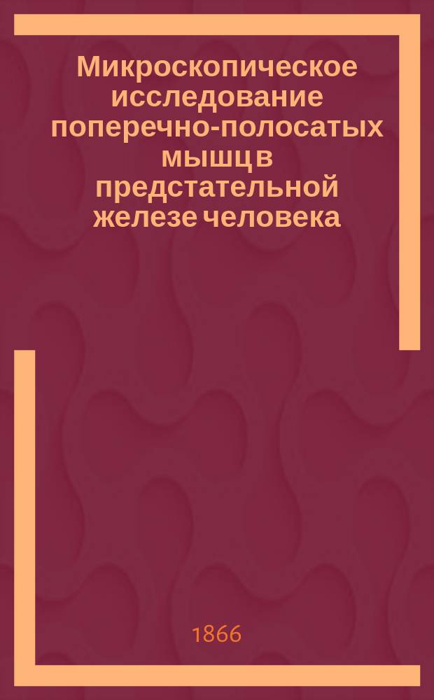 Микроскопическое исследование поперечно-полосатых мышц в предстательной железе человека : Дис. на степ. д-ра мед. лекаря Никифора Зубовского, ст. орд. Вилен. воен.-врем. госпиталя