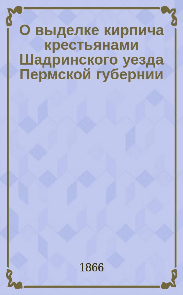 О выделке кирпича крестьянами Шадринского уезда Пермской губернии
