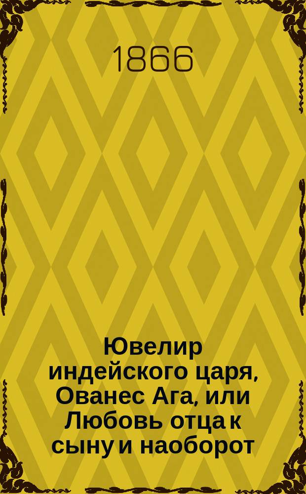 Ювелир индейского царя, Ованес Ага, или Любовь отца к сыну и наоборот : Драма в 4 д