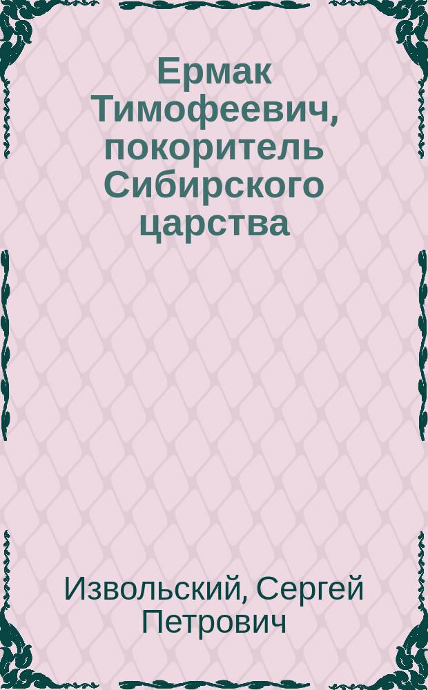 Ермак Тимофеевич, покоритель Сибирского царства : Ист. повесть