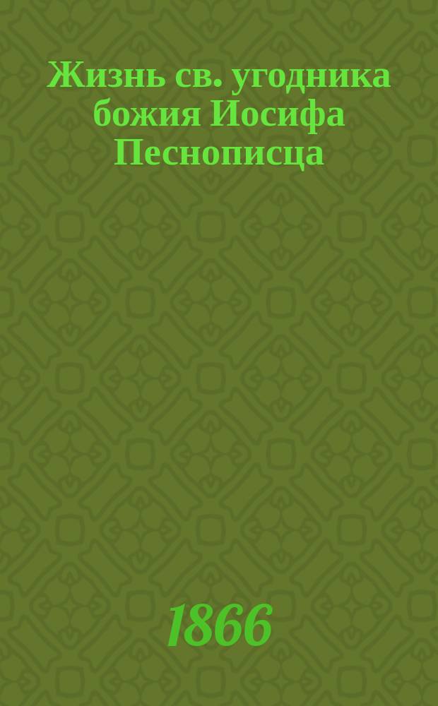 Жизнь св. угодника божия Иосифа Песнописца : Святая память его 4-го апреля, в незабвенный для России день, в который милосердый бог чудесно сохранил драгоценную жизнь нашего государя императора от грозившей опасности