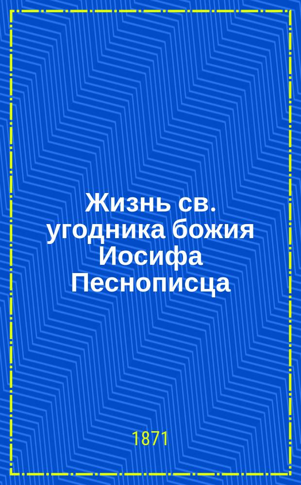Жизнь св. угодника божия Иосифа Песнописца : Святая память его 4-го апреля, в незабвенный для России день, в который милосердый бог чудесно сохранил драгоценную жизнь нашего государя императора от грозившей опасности