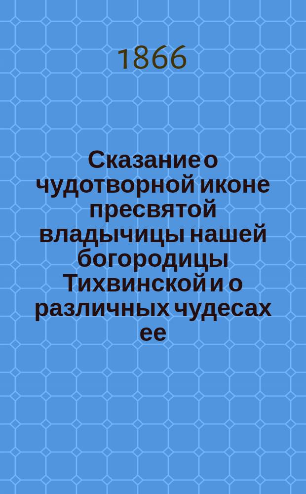 Сказание о чудотворной иконе пресвятой владычицы нашей богородицы Тихвинской и о различных чудесах ее, составленное по рукописи XVII столетия, хранящейся в Тихвинском монастыре
