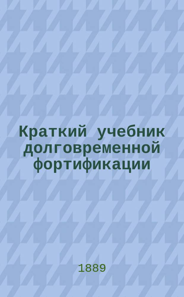 Краткий учебник долговременной фортификации : С отдельным атласом из 18 л. черт