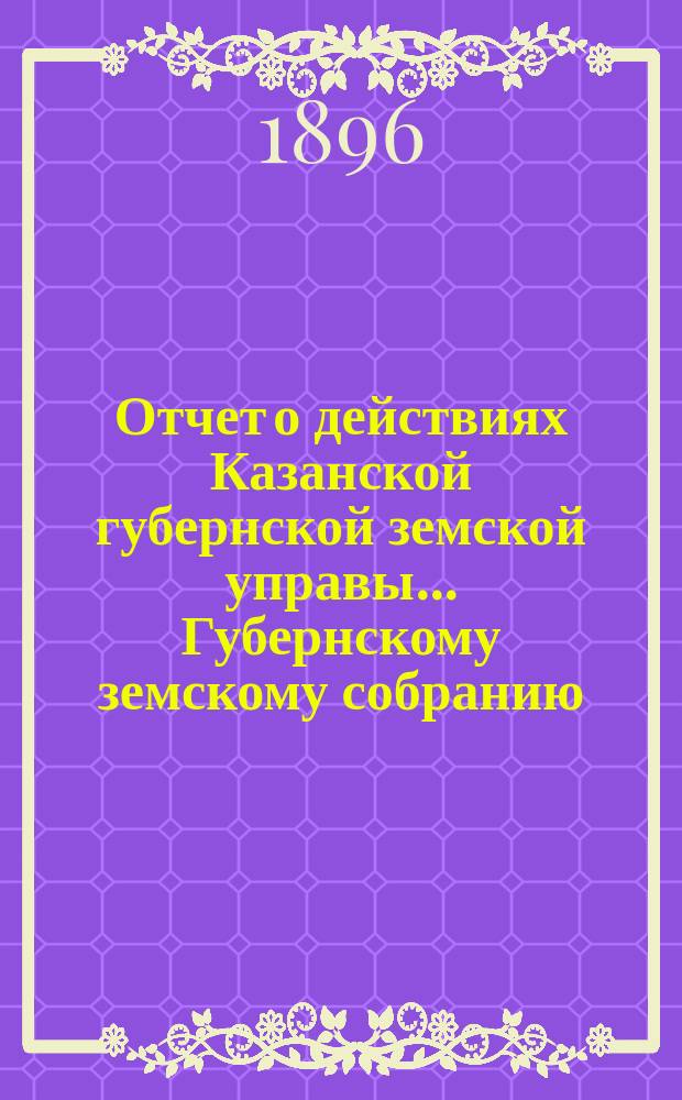 Отчет о действиях Казанской губернской земской управы... Губернскому земскому собранию... с 1 сентября 1895 г. по 1 сентября 1896 г. Отд. 1 : О капиталах