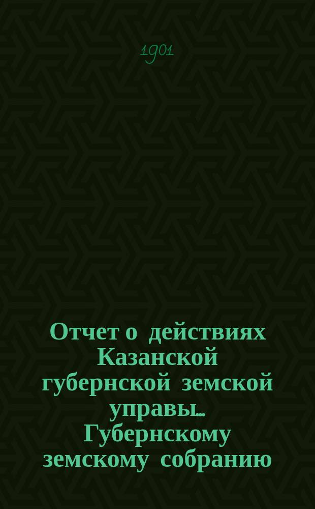 Отчет о действиях Казанской губернской земской управы... Губернскому земскому собранию... с 1 сентября 1900 по 1 сентября 1901 года