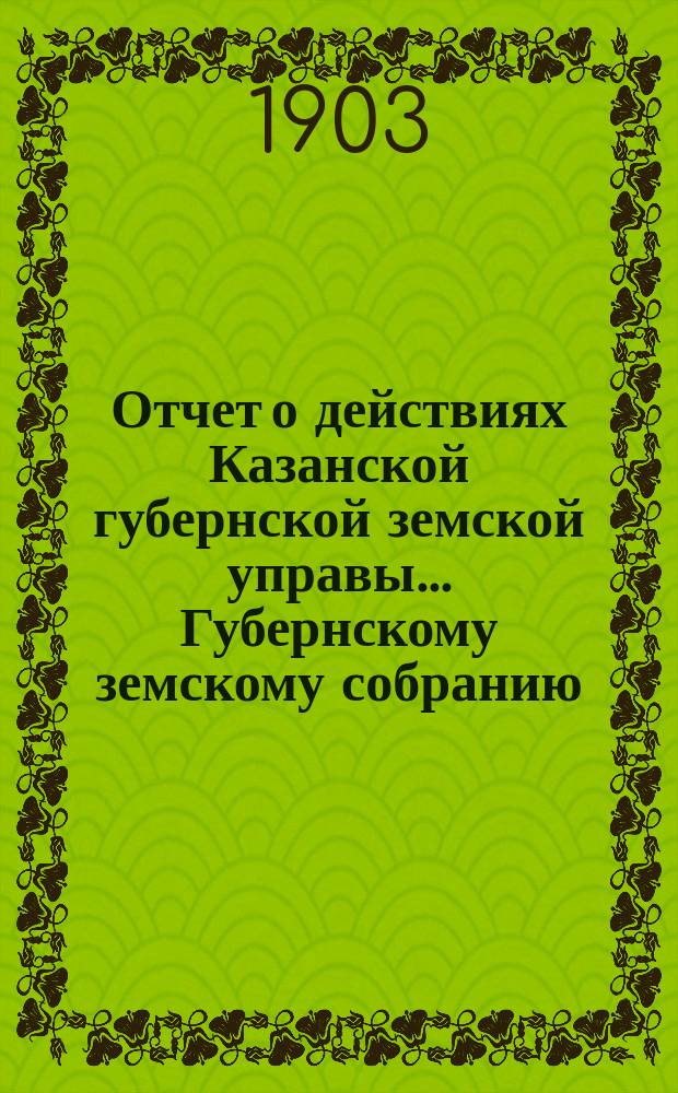Отчет о действиях Казанской губернской земской управы... Губернскому земскому собранию... с 1 сентября 1902 по 1 сентября 1903 года. [Отд. 1-3, 5, 7]