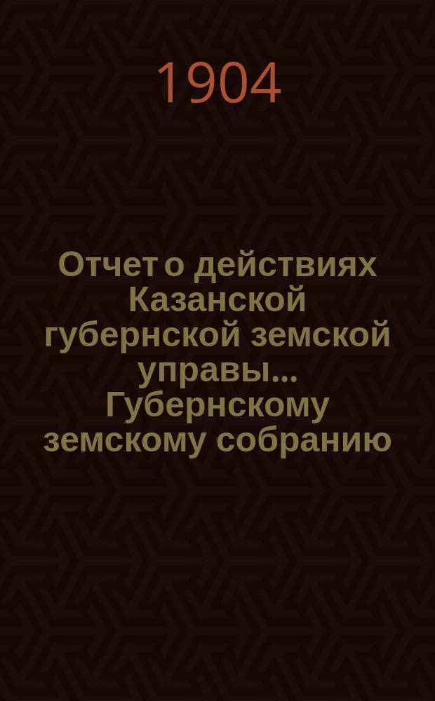 Отчет о действиях Казанской губернской земской управы... Губернскому земскому собранию... с 1 сентября 1903 по 1 сентября 1904 года. [Отд. 1, 3, 5-7]