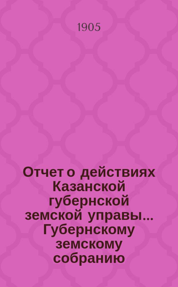 Отчет о действиях Казанской губернской земской управы... Губернскому земскому собранию... с 1 сентября 1904 по 1 сентября 1905 года. Отд. 5