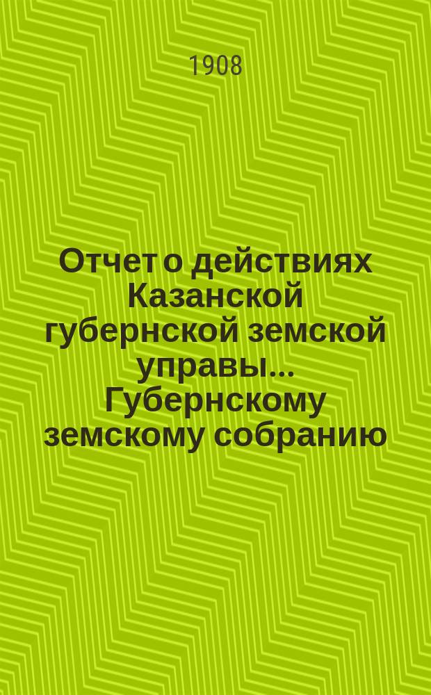 Отчет о действиях Казанской губернской земской управы... Губернскому земскому собранию... с 1-го сентября 1907 г. по 1-е сентября 1908 года