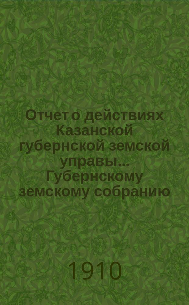Отчет о действиях Казанской губернской земской управы... Губернскому земскому собранию... с 1 сентября 1909 г. по 1 сентября 1910 г.
