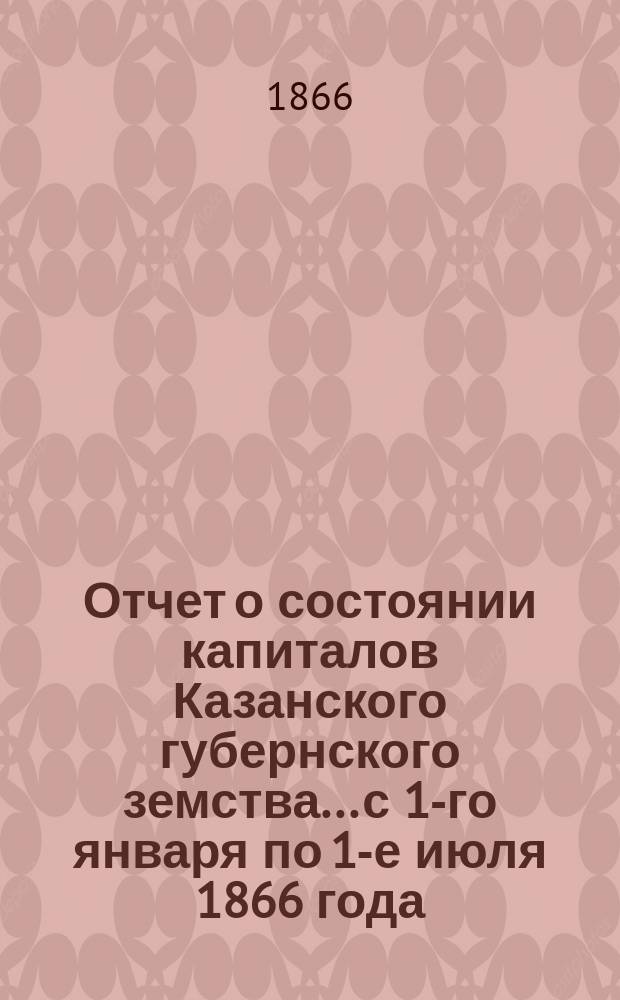 Отчет о состоянии капиталов Казанского губернского земства... с 1-го января по 1-е июля 1866 года
