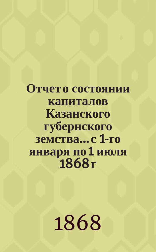 Отчет о состоянии капиталов Казанского губернского земства... с 1-го января по 1 июля 1868 г.