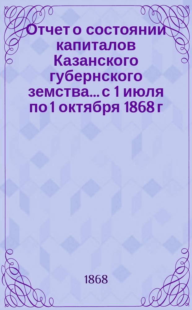 Отчет о состоянии капиталов Казанского губернского земства... с 1 июля по 1 октября 1868 г.