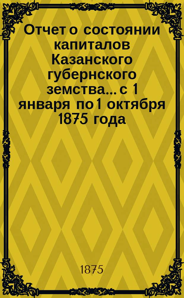 Отчет о состоянии капиталов Казанского губернского земства... с 1 января по 1 октября 1875 года