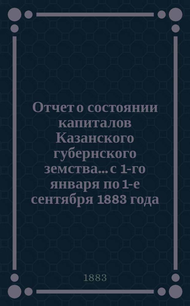 Отчет о состоянии капиталов Казанского губернского земства... с 1-го января по 1-е сентября 1883 года