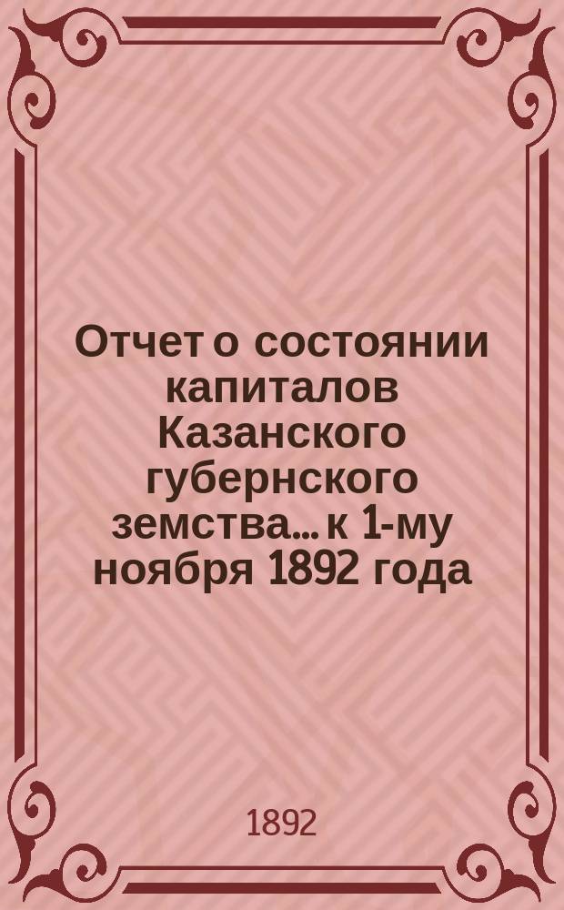 Отчет о состоянии капиталов Казанского губернского земства... к 1-му ноября 1892 года