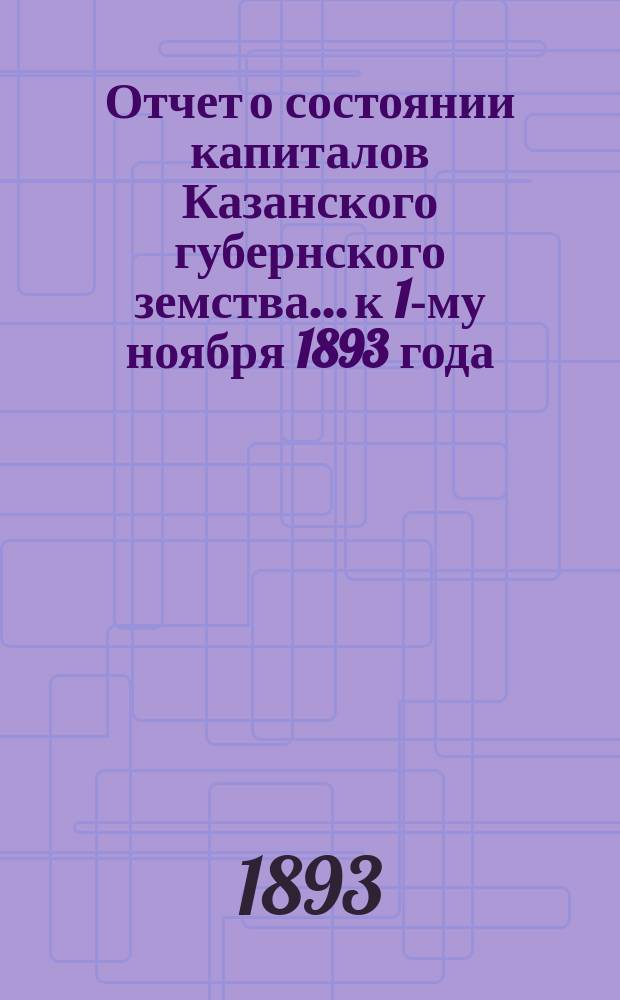 Отчет о состоянии капиталов Казанского губернского земства... к 1-му ноября 1893 года