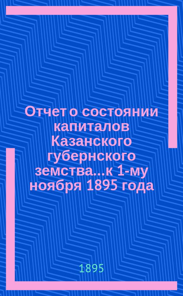 Отчет о состоянии капиталов Казанского губернского земства... к 1-му ноября 1895 года