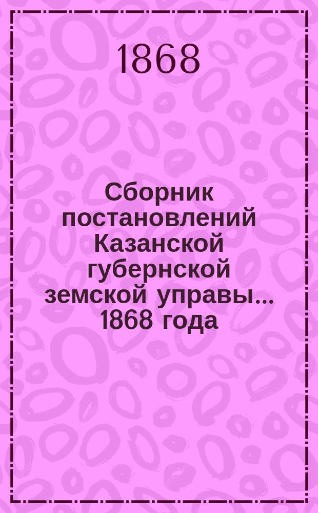 Сборник постановлений Казанской губернской земской управы... 1868 года