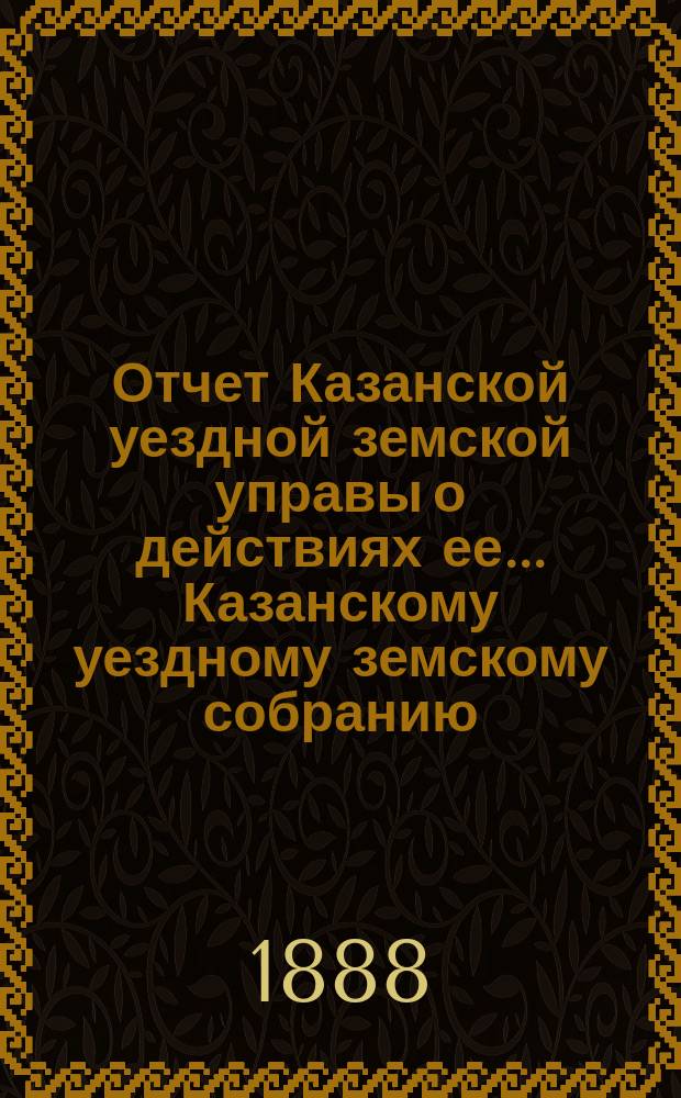 Отчет Казанской уездной земской управы о действиях ее... Казанскому уездному земскому собранию. с 1-го июля 1887 года по 1-е июля 1888 года. XXIV очередному... (Отд. I, II, III, V, VI, VII, VIII, и IX)
