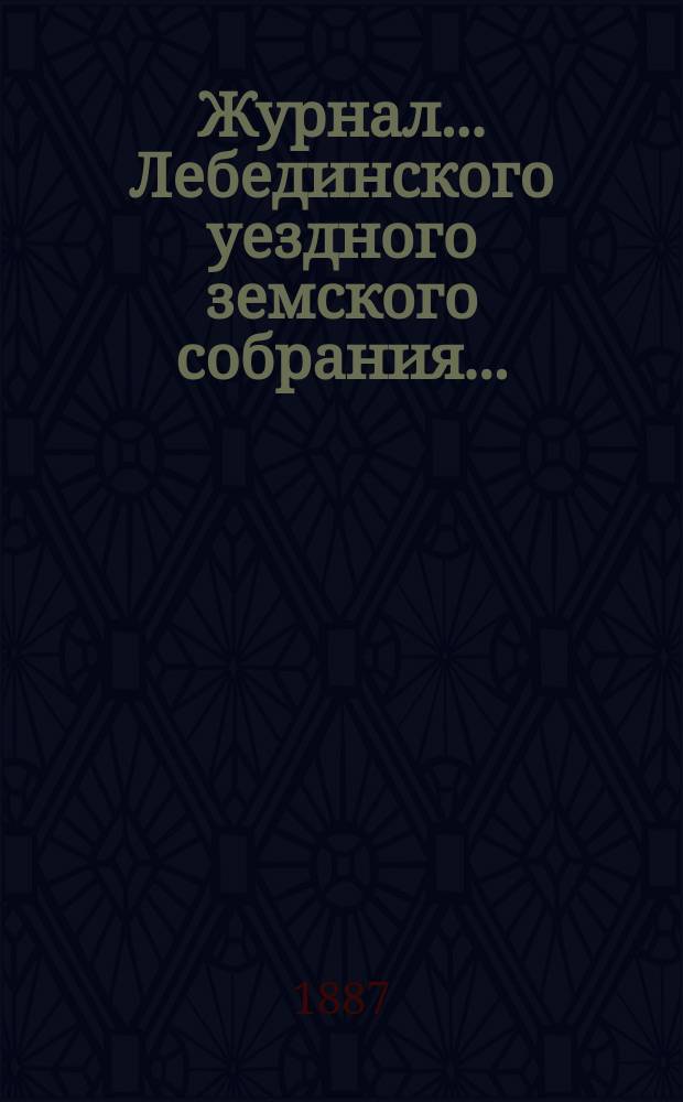 Журнал... Лебединского уездного земского собрания.. : С прил. XXII очередного... : XXII очередного... 28-29 и 30 сентября 1886 года и экстренных... 22 февраля и 27 мая 1887 года