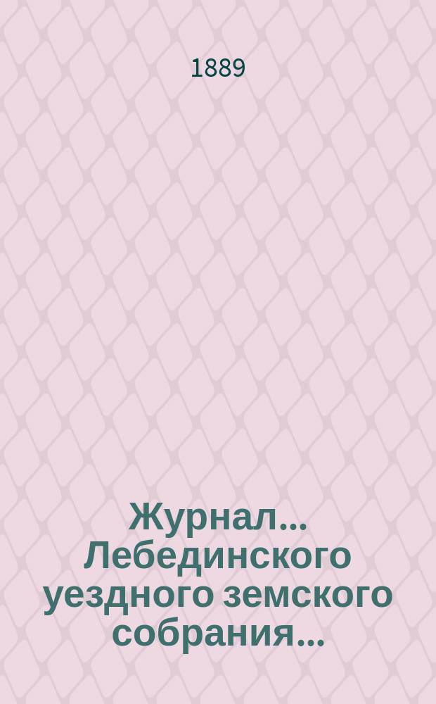 Журнал... Лебединского уездного земского собрания.. : С прил. XXIV очередного... : XXIV очередного... 27 и 28 сентября 1888 года и экстренного... 24 февраля 1889 года