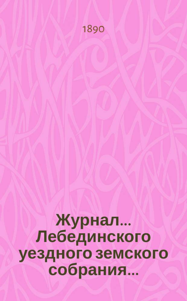 Журнал... Лебединского уездного земского собрания.. : С прил. XXV очередного... : XXV очередного... 20 и 21 сентября 1889 года и экстренного... 3-го марта 1890 года