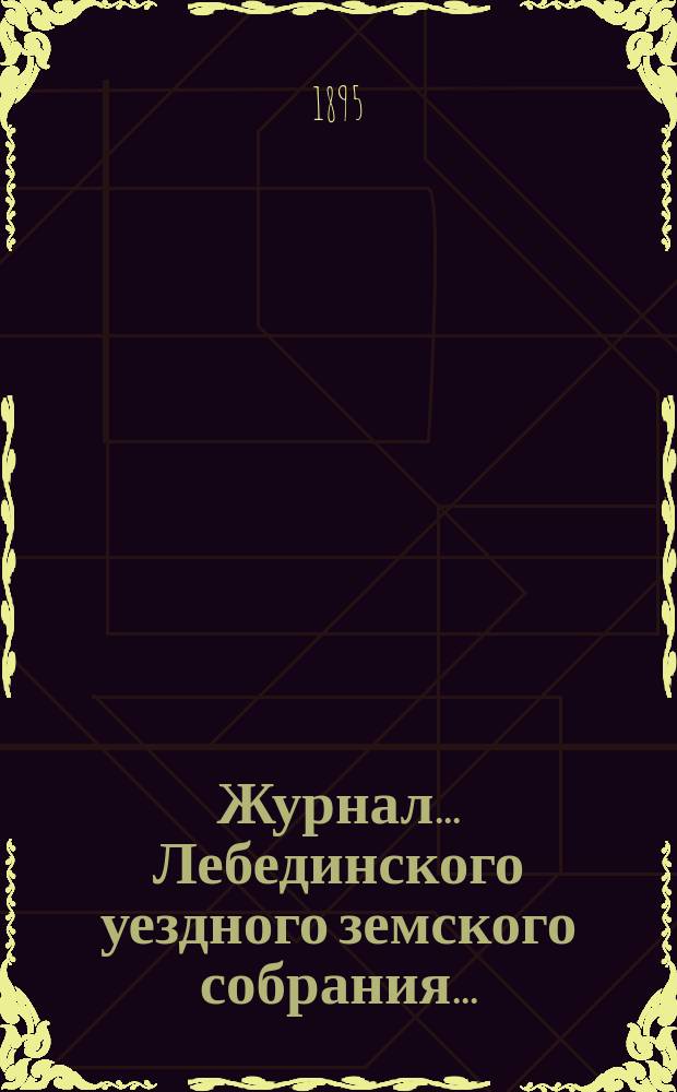 Журнал... Лебединского уездного земского собрания.. : С прил. XXIX/II очередного... : XXIX/II очередного... 2 и 3 октября 1893 года и экстренного... 20 февраля 1894 года