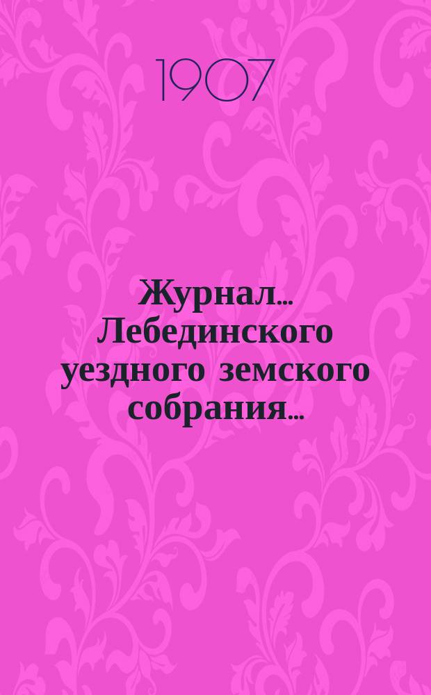 Журнал... Лебединского уездного земского собрания.. : С прил. XLII/XV очередного... : XLII/XV очередного... 24, 25, 26 и 27 октября 1906 года