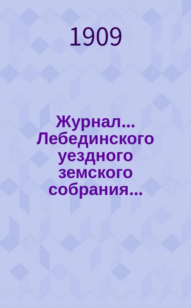 Журнал... Лебединского уездного земского собрания.. : С прил. экстренного... : экстренного... 13 мая и 3 августа 1909 года