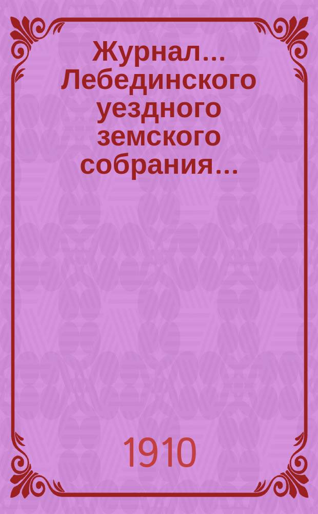 Журнал... Лебединского уездного земского собрания.. : С прил. экстренного... : экстренного... 26 мая 1910 года