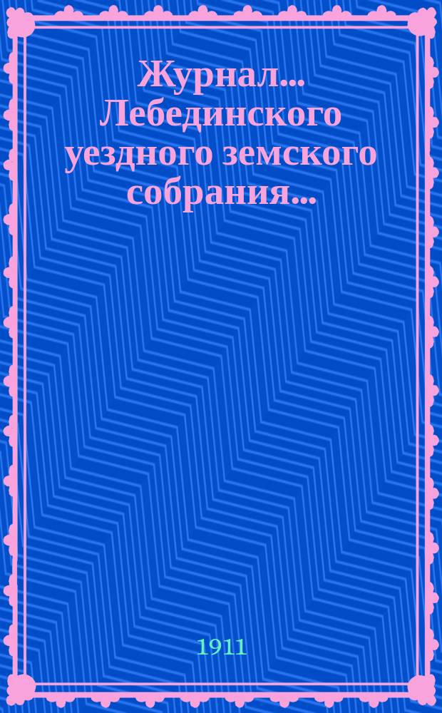 Журнал... Лебединского уездного земского собрания.. : С прил. экстренного... : экстренного... 25 апреля 1911 года