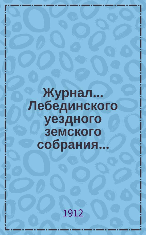 Журнал... Лебединского уездного земского собрания.. : С прил. экстренного... : экстренного... 14 апреля 1912 года