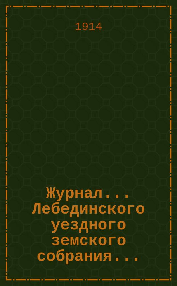 Журнал... Лебединского уездного земского собрания.. : С прил. XLIX/XXII очередного... : XLIX/XXII очередного... 28, 29, 30 сентября, 1 и 2 октября 1913 года