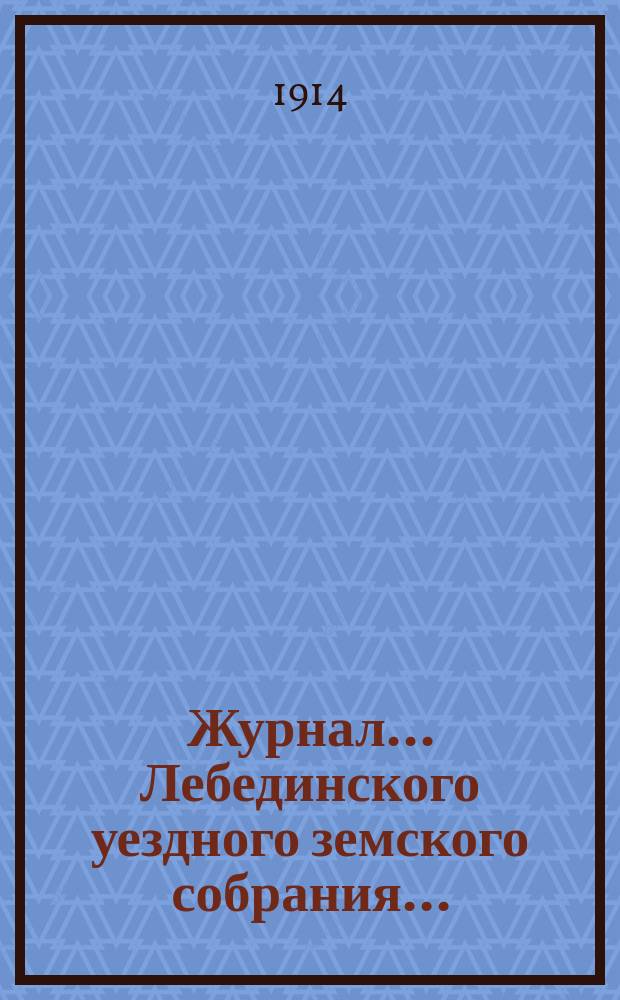 Журнал... Лебединского уездного земского собрания.. : С прил. экстренного... : экстренного... 15, 16 ноября и 10 декабря 1913 года