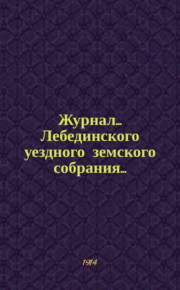 Журнал... Лебединского уездного земского собрания.. : С прил. экстренного... : экстренного... 23 марта и 24 мая 1914 года и соединенного заседания экстренного... уезд. земского собрания и Лебединской городской думы 23 марта 1914 года