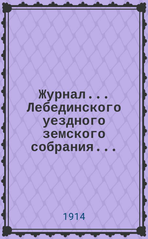 Журнал... Лебединского уездного земского собрания.. : С прил. чрезвычайного... : чрезвычайного... 7-го августа 1914 года