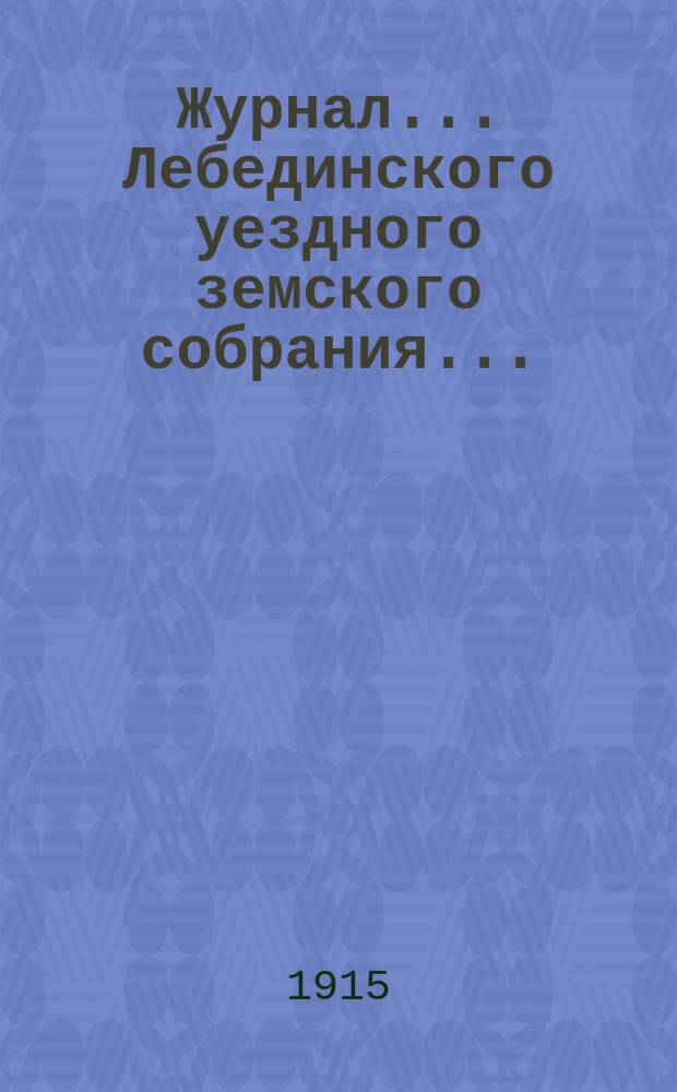 Журнал... Лебединского уездного земского собрания.. : С прил. экстренного... : экстренного... 25 апреля 1915 года