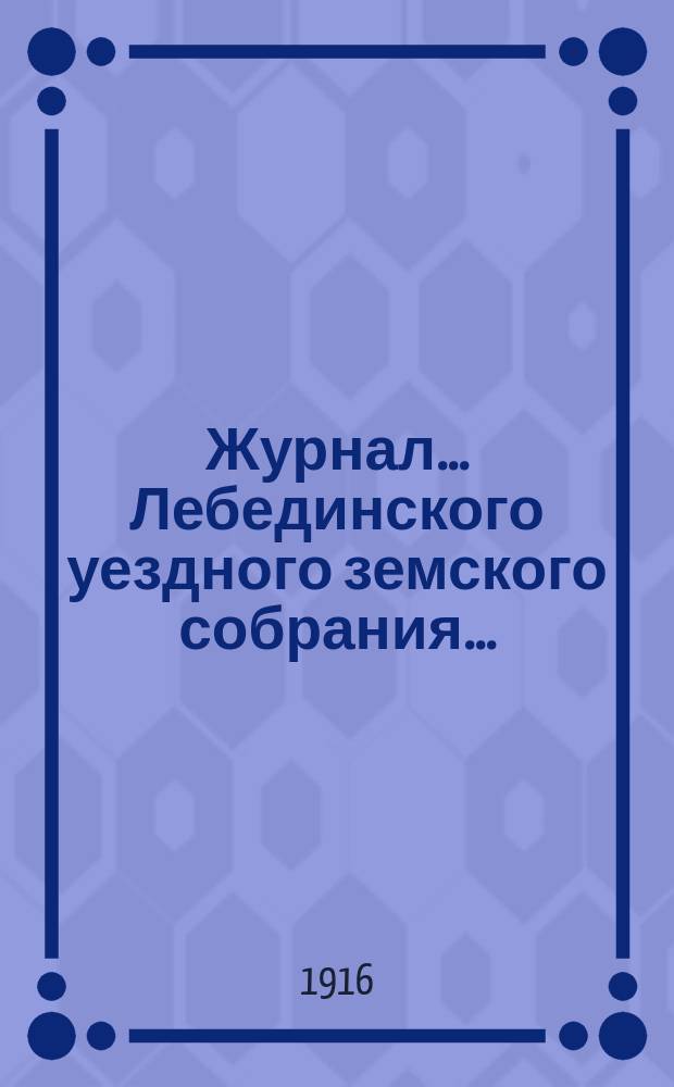 Журнал... Лебединского уездного земского собрания.. : С прил. 51 очередного... : 51 очередного... 12, 13, 14, 15 и 16 ноября 1915 года