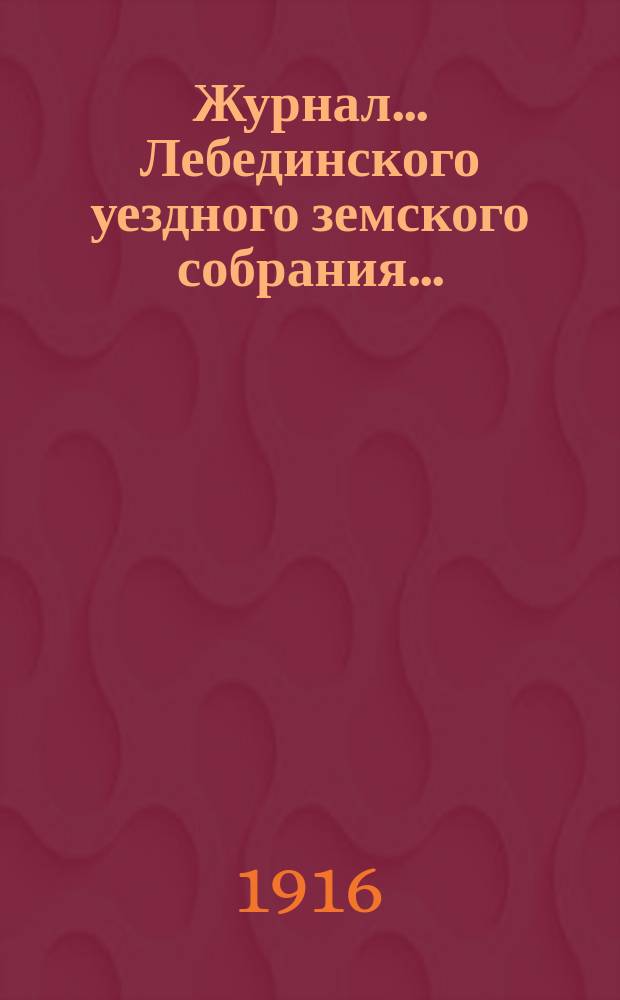Журнал... Лебединского уездного земского собрания.. : С прил. экстренного... : экстренного... 23-го июля 1916 года